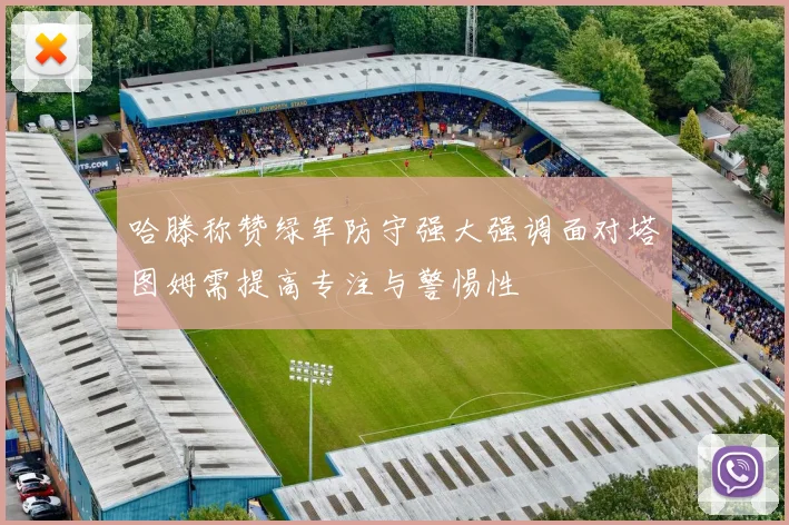 哈滕称赞绿军防守强大强调面对塔图姆需提高专注与警惕性