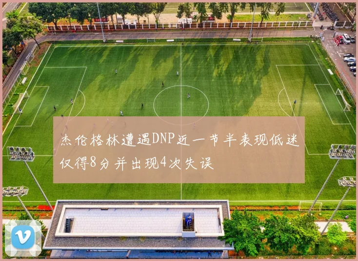 杰伦格林遭遇DNP近一节半表现低迷仅得8分并出现4次失误