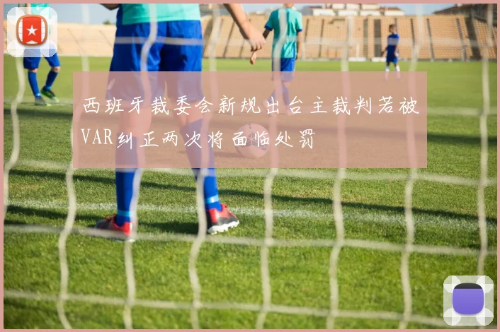 西班牙裁委会新规出台主裁判若被VAR纠正两次将面临处罚