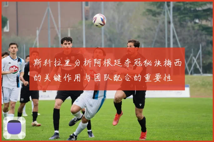 斯科拉里分析阿根廷夺冠秘诀梅西的关键作用与团队配合的重要性