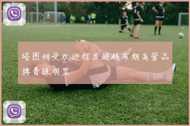塔图姆受欢迎程度超越布朗高管品牌青睐明显