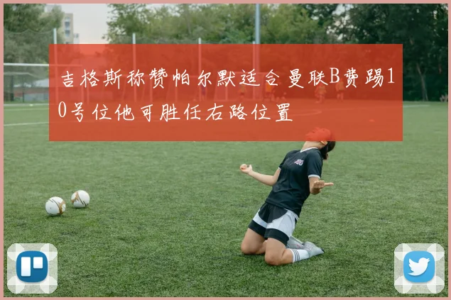 吉格斯称赞帕尔默适合曼联B费踢10号位他可胜任右路位置