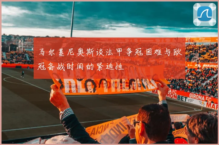 马尔基尼奥斯谈法甲争冠困难与欧冠备战时间的紧迫性