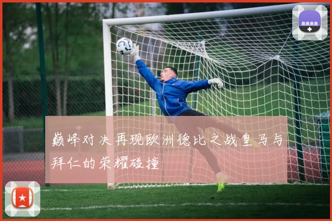 巅峰对决再现欧洲德比之战皇马与拜仁的荣耀碰撞