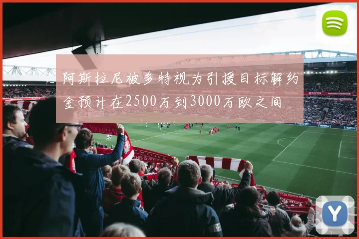 阿斯拉尼被多特视为引援目标解约金预计在2500万到3000万欧之间