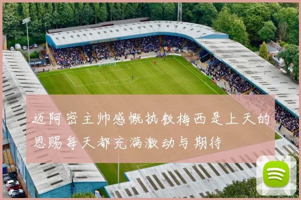 迈阿密主帅感慨执教梅西是上天的恩赐每天都充满激动与期待
