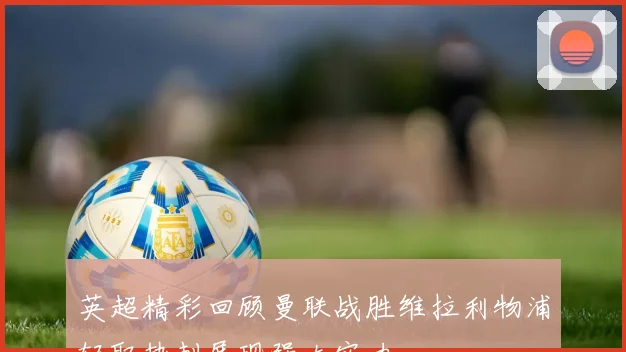 英超精彩回顾曼联战胜维拉利物浦轻取热刺展现强大实力