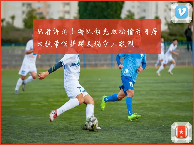 记者评论上海队领先放松情有可原大秋带伤拼搏表现令人敬佩