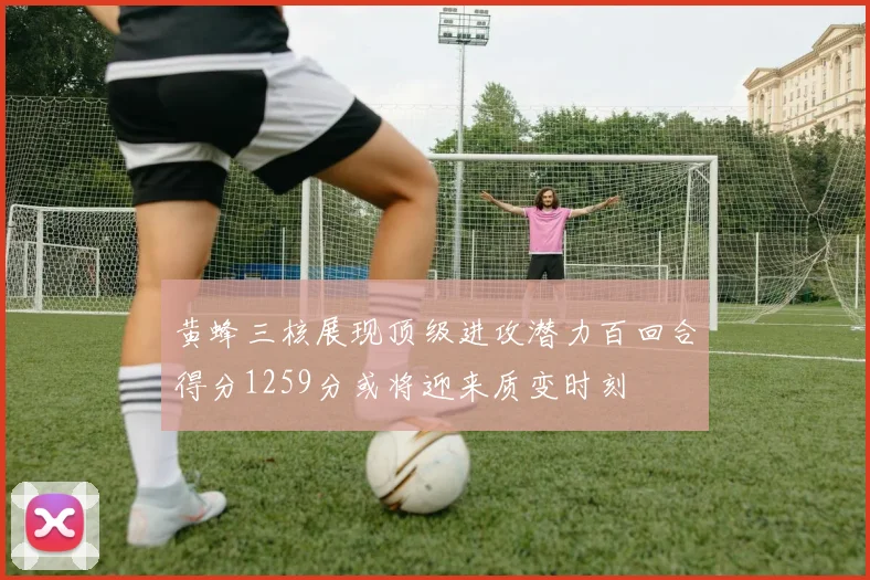 黄蜂三核展现顶级进攻潜力百回合得分1259分或将迎来质变时刻