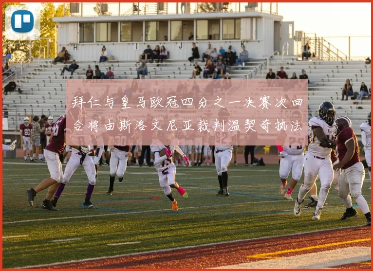 拜仁与皇马欧冠四分之一决赛次回合将由斯洛文尼亚裁判温契奇执法引发关注
