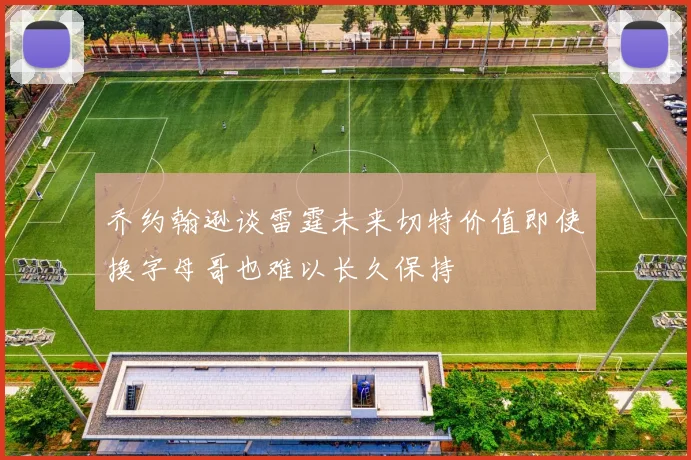 乔约翰逊谈雷霆未来切特价值即使换字母哥也难以长久保持