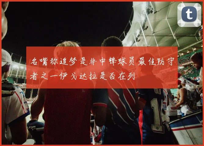 名嘴称追梦是非中锋球员最佳防守者之一伊戈达拉是否在列