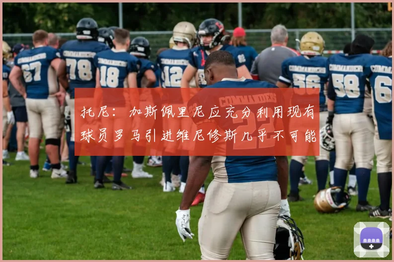 托尼：加斯佩里尼应充分利用现有球员罗马引进维尼修斯几乎不可能
