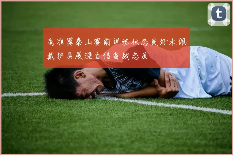 高准翼泰山赛前训练状态良好未佩戴护具展现自信备战态度