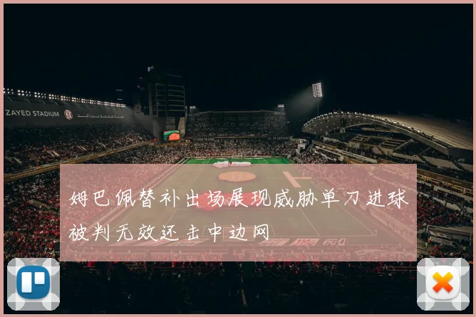 姆巴佩替补出场展现威胁单刀进球被判无效还击中边网
