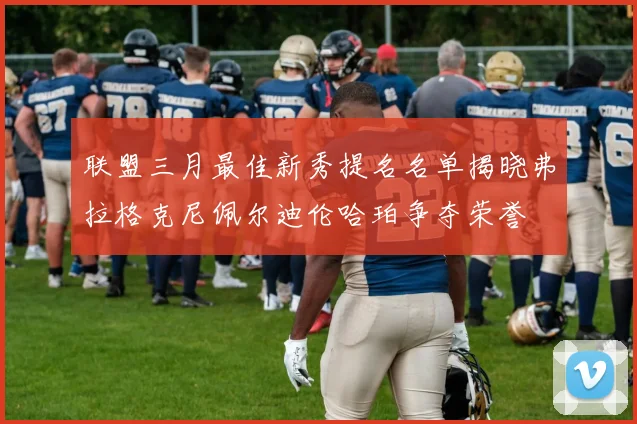 联盟三月最佳新秀提名名单揭晓弗拉格克尼佩尔迪伦哈珀争夺荣誉