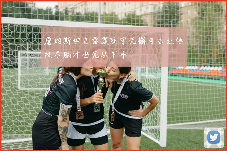 詹姆斯坦言雷霆防守无懈可击让他绞尽脑汁也无从下手
