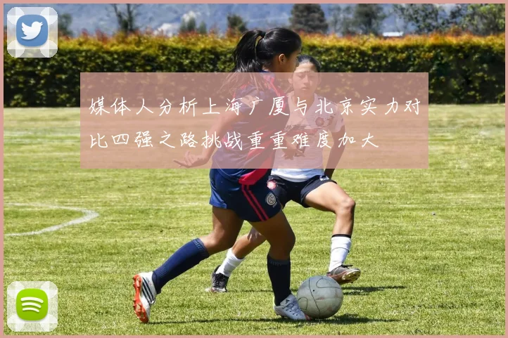 媒体人分析上海广厦与北京实力对比四强之路挑战重重难度加大