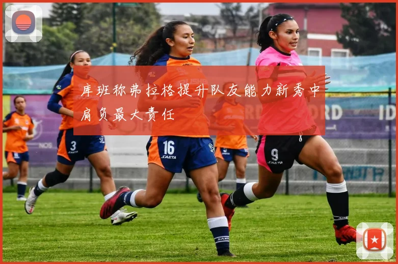 库班称弗拉格提升队友能力新秀中肩负最大责任
