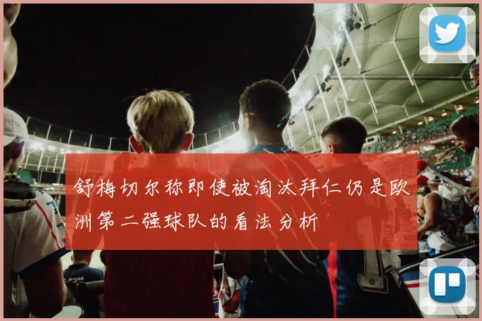 舒梅切尔称即使被淘汰拜仁仍是欧洲第二强球队的看法分析