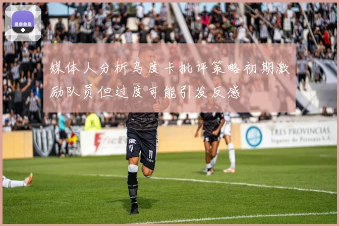 媒体人分析乌度卡批评策略初期激励队员但过度可能引发反感