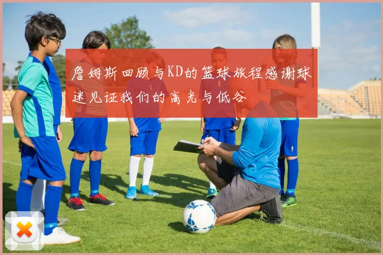 詹姆斯回顾与KD的篮球旅程感谢球迷见证我们的高光与低谷