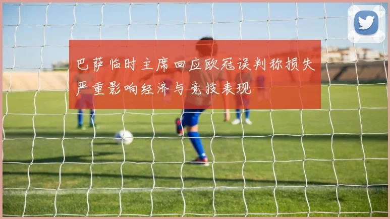 巴萨临时主席回应欧冠误判称损失严重影响经济与竞技表现