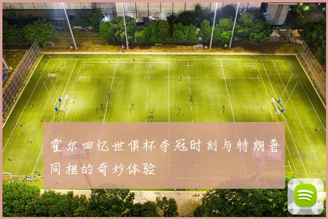 霍尔回忆世俱杯夺冠时刻与特朗普同框的奇妙体验