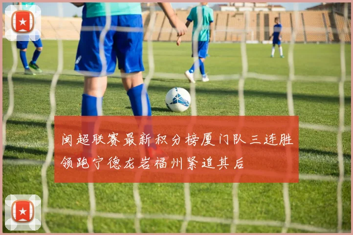 闽超联赛最新积分榜厦门队三连胜领跑宁德龙岩福州紧追其后