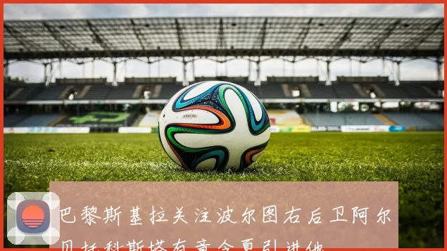 巴黎斯基拉关注波尔图右后卫阿尔贝托科斯塔有意今夏引进他