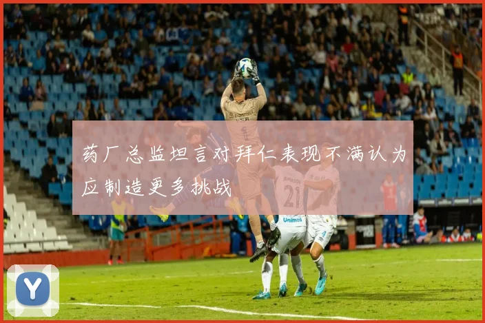 药厂总监坦言对拜仁表现不满认为应制造更多挑战