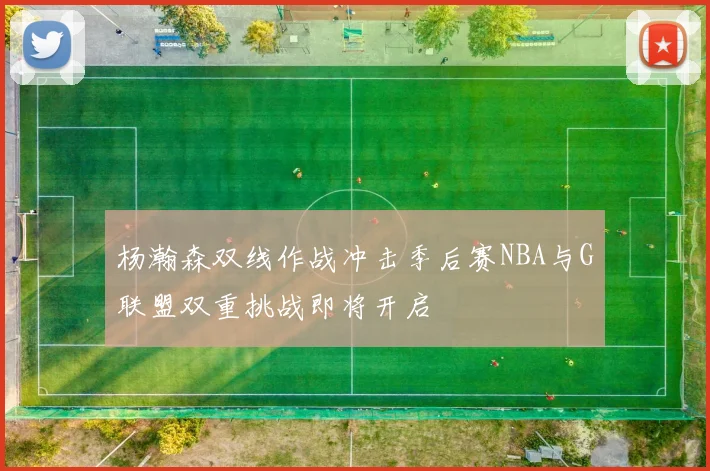 杨瀚森双线作战冲击季后赛NBA与G联盟双重挑战即将开启