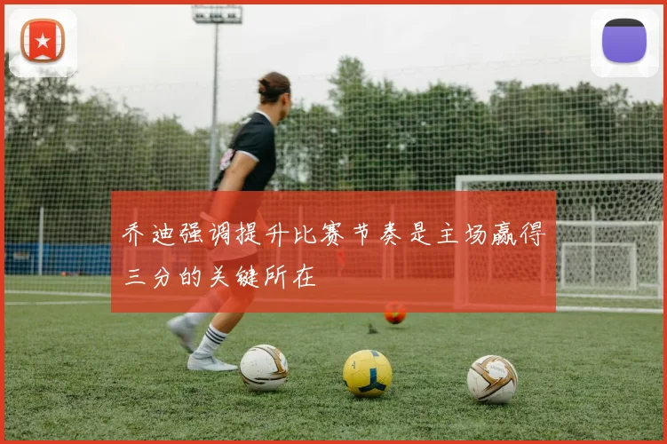 乔迪强调提升比赛节奏是主场赢得三分的关键所在