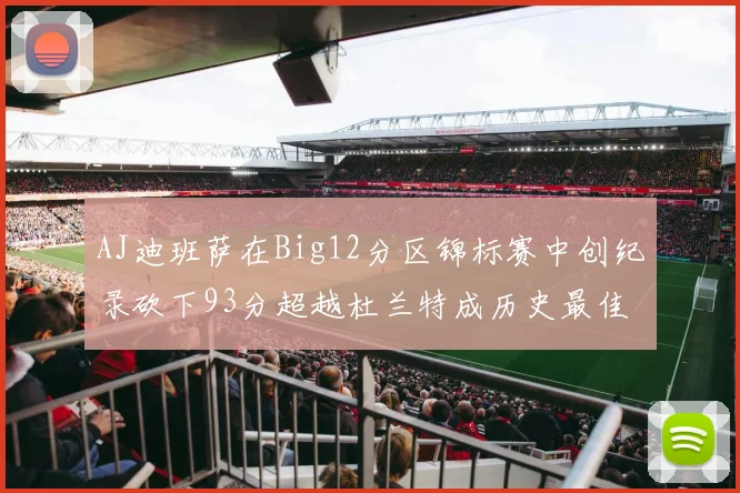 AJ迪班萨在Big12分区锦标赛中创纪录砍下93分超越杜兰特成历史最佳