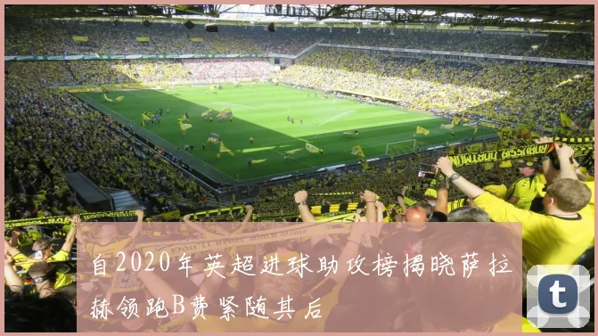 自2020年英超进球助攻榜揭晓萨拉赫领跑B费紧随其后