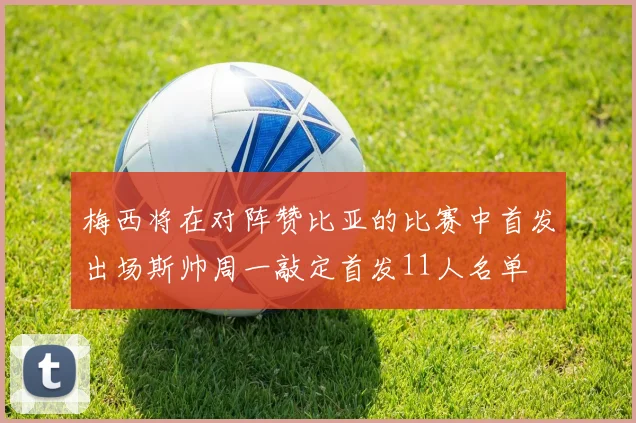 梅西将在对阵赞比亚的比赛中首发出场斯帅周一敲定首发11人名单