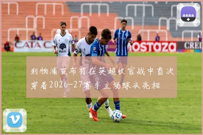 利物浦宣布将在英超收官战中首次穿着2026-27赛季主场球衣亮相