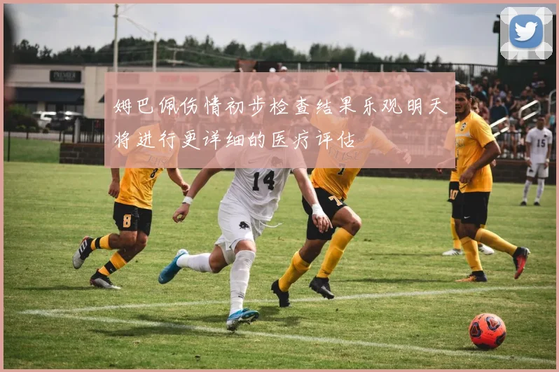 姆巴佩伤情初步检查结果乐观明天将进行更详细的医疗评估