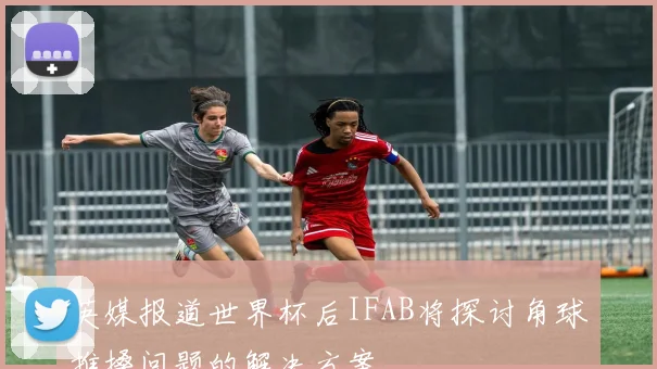 英媒报道世界杯后IFAB将探讨角球推搡问题的解决方案
