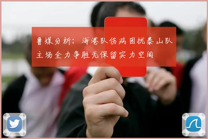 鲁媒分析：海港队伤病困扰泰山队主场全力争胜无保留实力空间