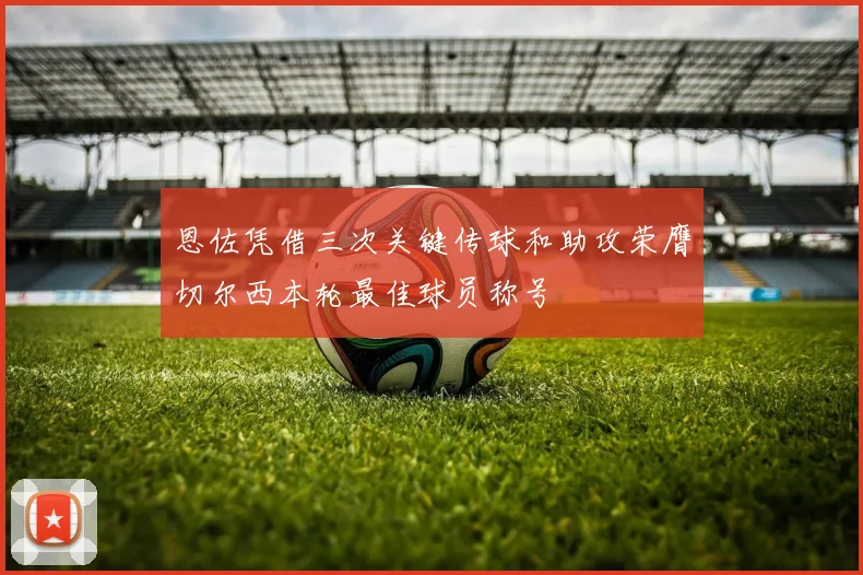 恩佐凭借三次关键传球和助攻荣膺切尔西本轮最佳球员称号