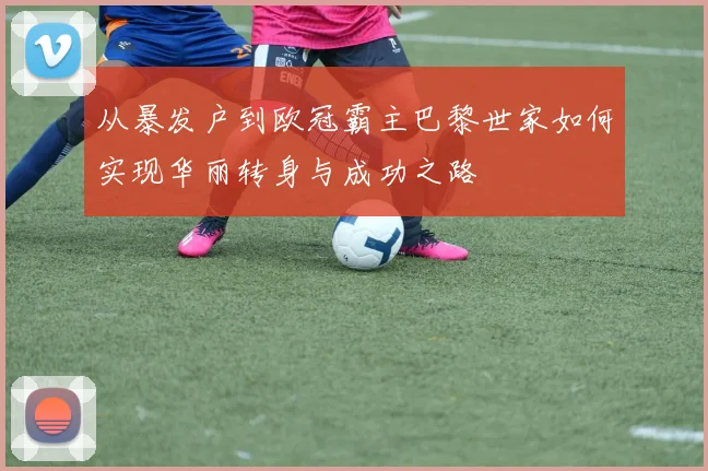 从暴发户到欧冠霸主巴黎世家如何实现华丽转身与成功之路